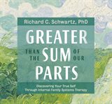 Greater than the sum of our parts : discovering your true self through internal family systems therapy cover image