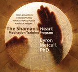 The shaman's heart meditation training program : tools and practices for discovering your authentic power, purpose, and presence cover image
