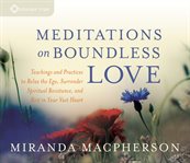 Meditations on Boundless Love : Teachings and Practices to Relax the Ego, Surrender Spiritual Resistance, and Rest in Your Vast Heart cover image