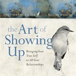 The Art of Showing Up : Bringing Your True Self to All Your Relationships cover image