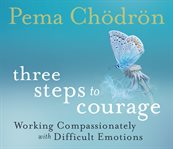 Three steps to courage : working compassionately with difficult emotions cover image