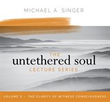 The untethered soul lecture series, volume 3. The Clarity of Witness Consciousness cover image