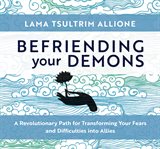 Befriending Your Demons : A Revolutionary Path for Transforming Your Fears and Difficulties into Allies cover image