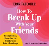 How to Break Up with Your Friends : Finding Meaning, Connection, and Boundaries in Modern Friendships cover image
