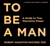 To be a man : a guide to true masculine power cover image