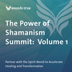 The power of shamanism summit, volume 1. Partner with the Spirit World to Accelerate Healing and Transformation cover image