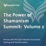 The power of shamanism summit, volume 2. Partner with the Spirit World to Accelerate Healing and Transformation cover image