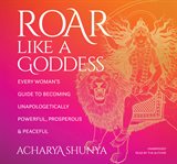 Roar Like a Goddess : Every Woman's Guide to Becoming Unapologetically Powerful, Prosperous, and Peaceful cover image