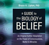 A guide to the biology of belief. An Original Author Adaptation on the Power of Consciousness, Matter & Miracles cover image
