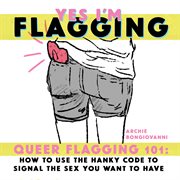 Yes I'm flagging : queer flagging 101 : how to use the hanky code to signal the sex you want to have cover image
