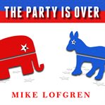 The party is over how Republicans went crazy, Democrats became useless, and the middle class got shafted cover image