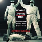 Boxing and the mob : the notorious history of the sweet science cover image