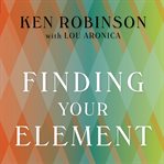 Finding your element how to discover your talents and passions and transform your life cover image
