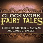Clockwork fairy tales : a collection of steampunk fables cover image