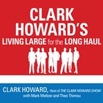 Clark Howard's living large for the long haul : consumer-tested ways to overhaul your finances, increase your savings, and get your life back on track cover image