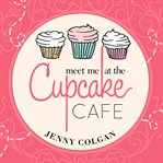 Meet me at the Cupcake Cafe : a novel with recipes cover image