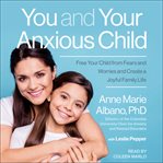 You and your anxious child. Free Your Child from Fears and Worries and Create a Joyful Family Life cover image