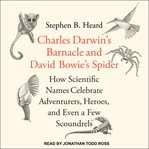 Charles Darwin's barnacle and David Bowie's spider : how scientific names celebrate adventurers, heroes, and even a few scoundrels cover image