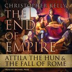 The end of empire : Attila the Hun & the fall of Rome cover image