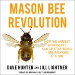 Mason bee revolution : how the hardest working bee can save the world - one backyard at a time cover image