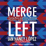 Merge left : fusing race and class, winning elections, and saving America cover image