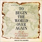 To begin the world over again : how the American revolution devastated the globe cover image
