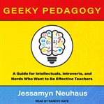 Geeky pedagogy : a guide for intellectuals, introverts, and nerds who want to be effective teachers cover image