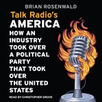 Talk radio's America : how an industry took over a political party that took over the United States cover image