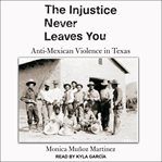 The injustice never leaves you : anti-Mexican violence in Texas cover image