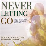 Never letting go : heal grief with help from the other side cover image