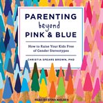 Parenting beyond pink & blue : how to raise your kids free of gender stereotypes cover image