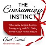 The consuming instinct : what juicy burgers, ferraris, pornography, and gift giving reveal about human nature cover image