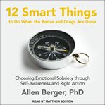 12 smart things to do when the booze and drugs are gone. Choosing Emotional Sobriety through Self-Awareness and Right Action cover image