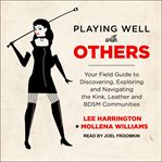 Playing well with others : your field guide to discovering, exploring and navigating the kink, leather and bdsm communities cover image