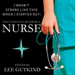 I wasn't strong like this when i started out true stories of becoming a nurse cover image