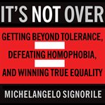 It's not over getting beyond tolerance, defeating homophobia, and winning true equality cover image
