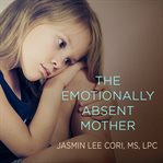 The emotionally absent mother a guide to self-healing and getting the love you missed cover image
