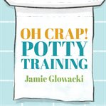 Oh crap! potty training everything modern parents need to know to do it once and do it right cover image