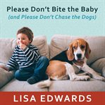 Please don't bite the baby (and please don't chase the dogs) keeping your kids and your dogs safe and happy together cover image