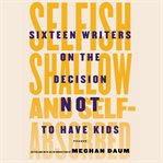 Selfish, shallow, and self-absorbed sixteen writers on the decision not to have kids cover image