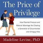 The price of privilege [how parental pressure and material advantage are creating a generation of disconnected and unhappy kids] cover image