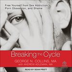 Breaking the cycle free yourself from sex addiction, porn obsession, and shame cover image