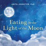 Eating in the light of the moon: how women can transform their relationships with food through myths, metaphors & storytelling cover image