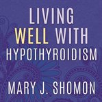Living well with hypothyroidism: what your doctor doesn't tell you ... that you need to know cover image