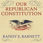 Our republican Constitution: securing the liberty and sovereignty of We the people cover image