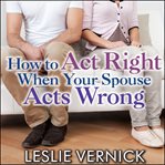 How to Act Right When Your Spouse Acts Wrong cover image