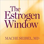 The estrogen window: the breakthrough guide to being healthy, energized, and hormonally balanced--through perimenopause, menopause, and beyond cover image