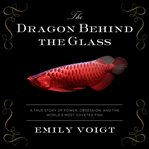 The dragon behind the glass: a true story of power, obsession, and the world's most coveted fish cover image