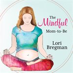 The mindful mom-to-be: a modern doula's guide to building a healthy foundation from pregnancy through birth cover image