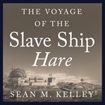 The voyage of the slave ship Hare: a journey into captivity from Sierra Leone to South Carolina cover image